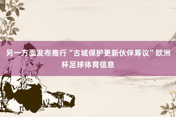 另一方面发布推行“古城保护更新伙伴筹议”欧洲杯足球体育信息