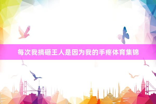每次我搞砸王人是因为我的手疼体育集锦