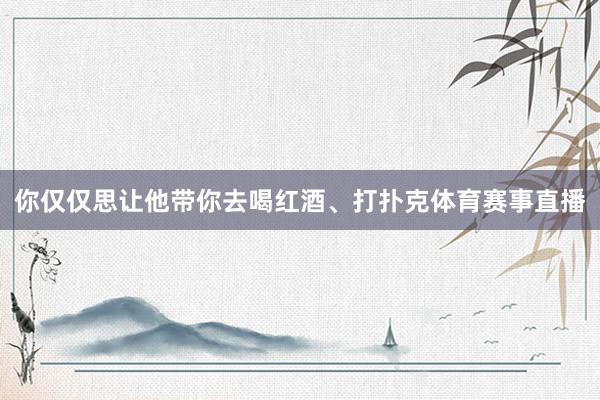 你仅仅思让他带你去喝红酒、打扑克体育赛事直播