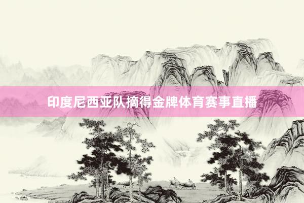 印度尼西亚队摘得金牌体育赛事直播