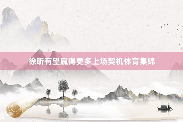 徐昕有望赢得更多上场契机体育集锦