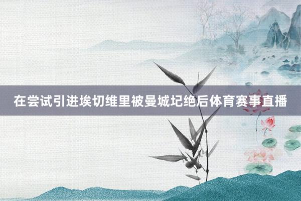 在尝试引进埃切维里被曼城圮绝后体育赛事直播
