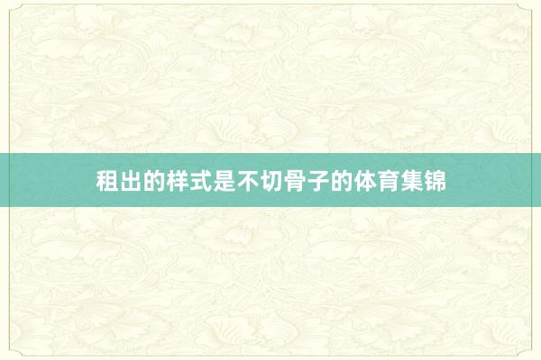 租出的样式是不切骨子的体育集锦