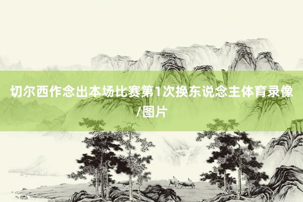 切尔西作念出本场比赛第1次换东说念主体育录像/图片