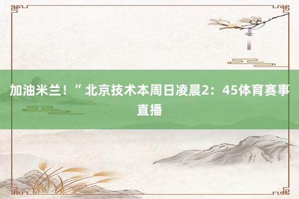 加油米兰！”　　北京技术本周日凌晨2：45体育赛事直播