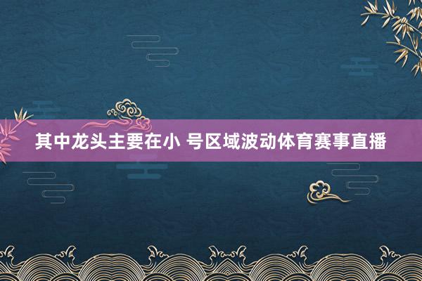 其中龙头主要在小 号区域波动体育赛事直播