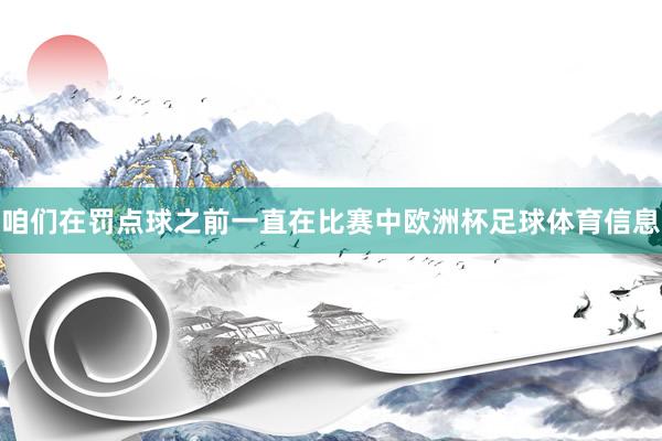 咱们在罚点球之前一直在比赛中欧洲杯足球体育信息