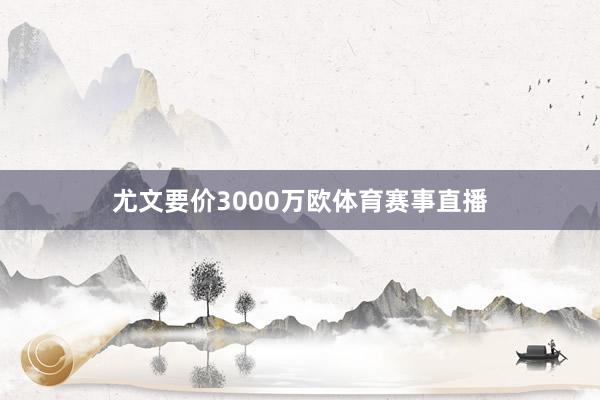 尤文要价3000万欧体育赛事直播