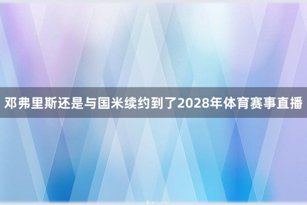 邓弗里斯还是与国米续约到了2028年体育赛事直播
