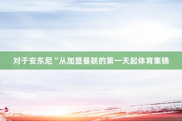对于安东尼　　“从加盟曼联的第一天起体育集锦