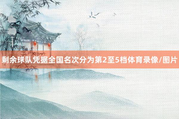 剩余球队凭据全国名次分为第2至5档体育录像/图片