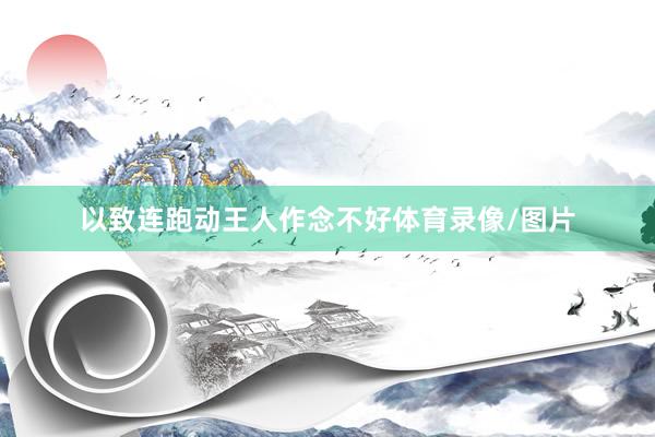 以致连跑动王人作念不好体育录像/图片
