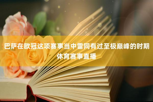 巴萨在欧冠这项赛事当中雷同有过至极巅峰的时期体育赛事直播