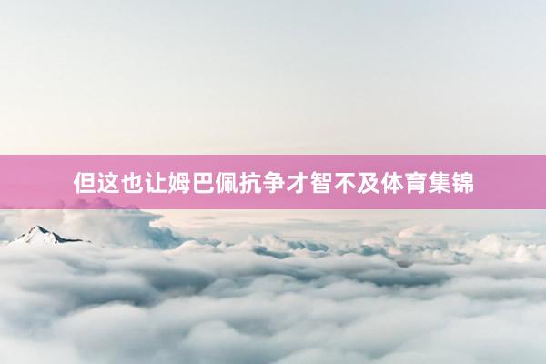 但这也让姆巴佩抗争才智不及体育集锦