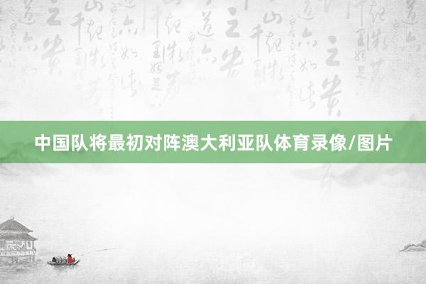 中国队将最初对阵澳大利亚队体育录像/图片