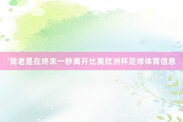 ’我老是在终末一秒离开比赛欧洲杯足球体育信息