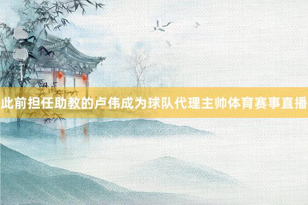 此前担任助教的卢伟成为球队代理主帅体育赛事直播