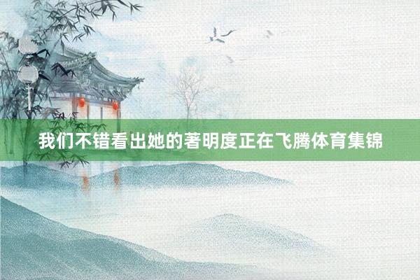 我们不错看出她的著明度正在飞腾体育集锦