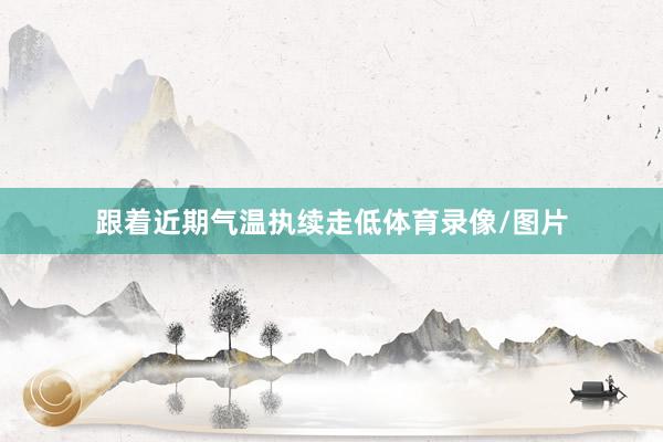 跟着近期气温执续走低体育录像/图片