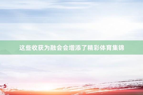 这些收获为融会会增添了精彩体育集锦