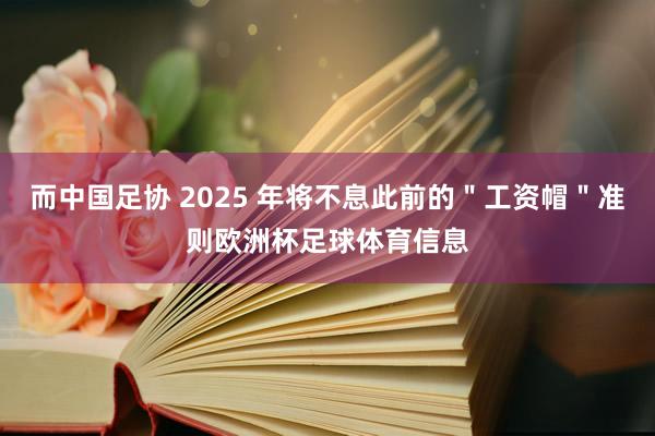 而中国足协 2025 年将不息此前的＂工资帽＂准则欧洲杯足球体育信息