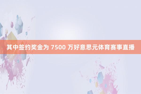 其中签约奖金为 7500 万好意思元体育赛事直播