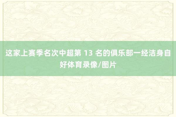 这家上赛季名次中超第 13 名的俱乐部一经洁身自好体育录像/图片