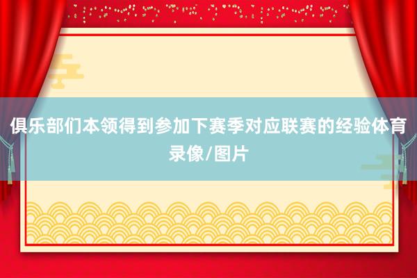 俱乐部们本领得到参加下赛季对应联赛的经验体育录像/图片