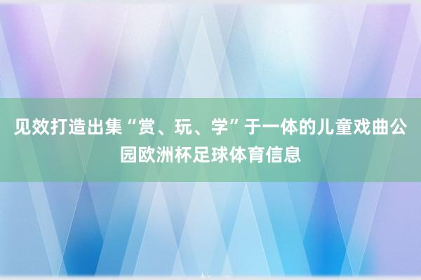 见效打造出集“赏、玩、学”于一体的儿童戏曲公园欧洲杯足球体育信息