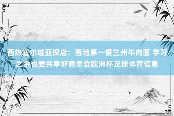 西热塞尔维亚探店：落地第一餐兰州牛肉面 学习之余也要共享好意思食欧洲杯足球体育信息