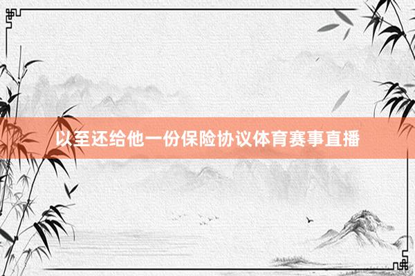 以至还给他一份保险协议体育赛事直播