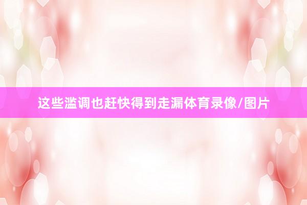 这些滥调也赶快得到走漏体育录像/图片