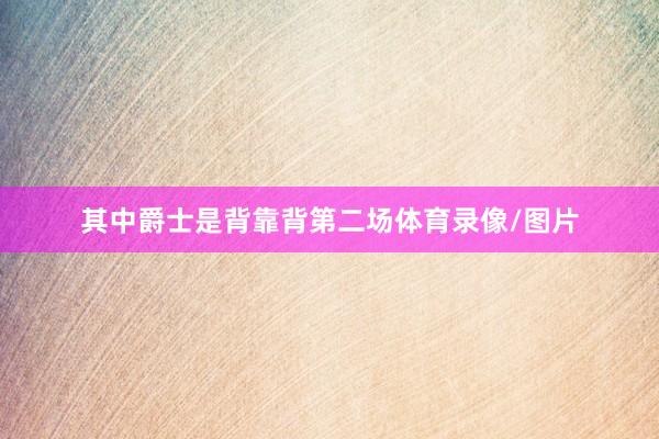 其中爵士是背靠背第二场体育录像/图片