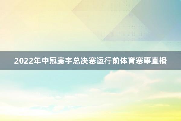 2022年中冠寰宇总决赛运行前体育赛事直播