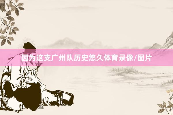 因为这支广州队历史悠久体育录像/图片