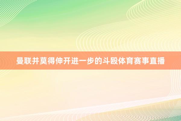 曼联并莫得伸开进一步的斗殴体育赛事直播