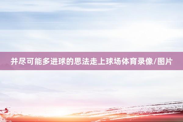 并尽可能多进球的思法走上球场体育录像/图片