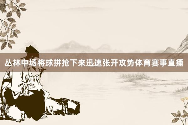 丛林中场将球拼抢下来迅速张开攻势体育赛事直播