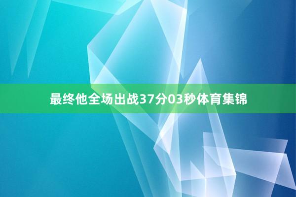 最终他全场出战37分03秒体育集锦