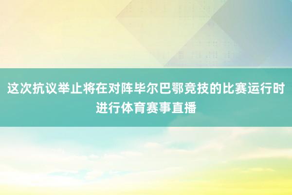 这次抗议举止将在对阵毕尔巴鄂竞技的比赛运行时进行体育赛事直播