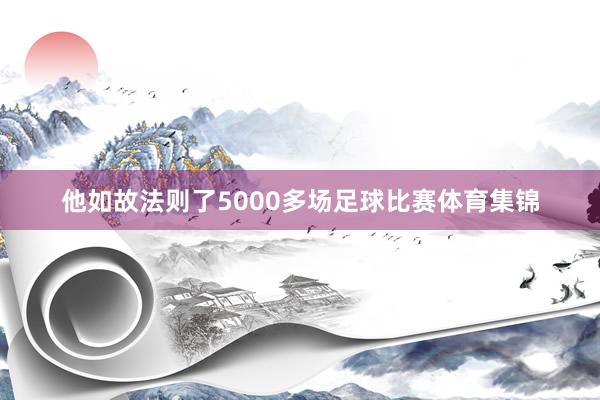他如故法则了5000多场足球比赛体育集锦