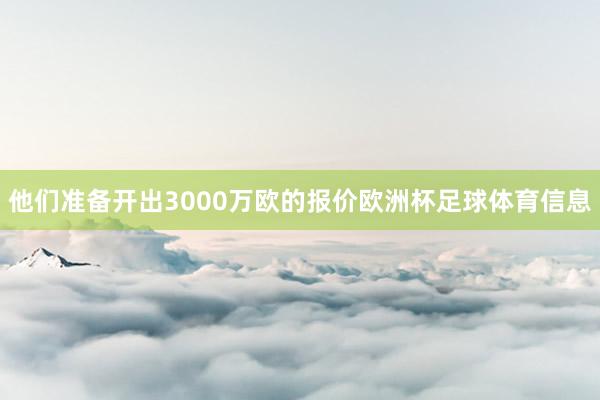 他们准备开出3000万欧的报价欧洲杯足球体育信息