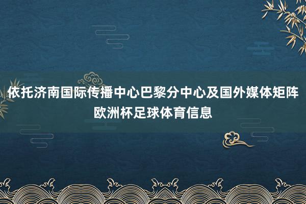 依托济南国际传播中心巴黎分中心及国外媒体矩阵欧洲杯足球体育信息
