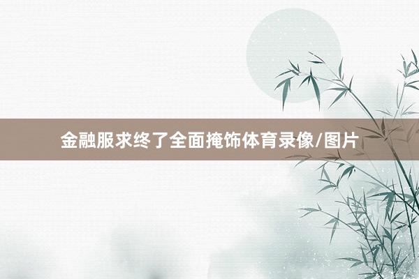 金融服求终了全面掩饰体育录像/图片
