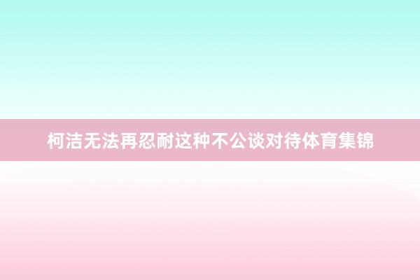 柯洁无法再忍耐这种不公谈对待体育集锦