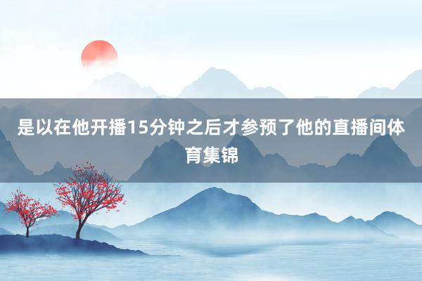 是以在他开播15分钟之后才参预了他的直播间体育集锦