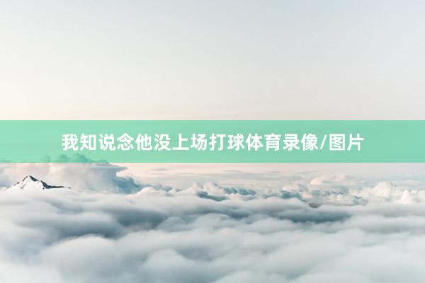 我知说念他没上场打球体育录像/图片