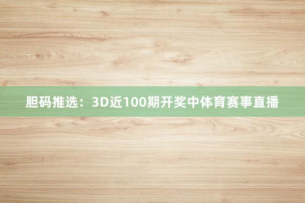 胆码推选：3D近100期开奖中体育赛事直播