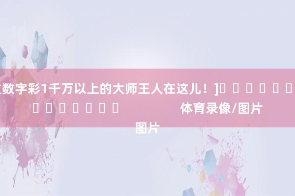 中过数字彩1千万以上的大师王人在这儿！]															                体育录像/图片