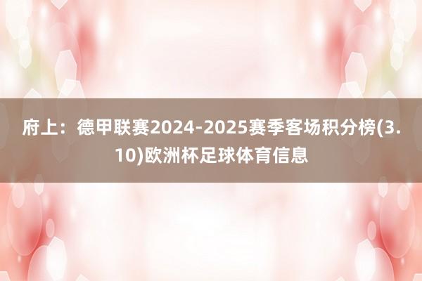府上:德甲联赛2024-2025赛季客场积分榜(3.10)欧洲杯足球体育信息